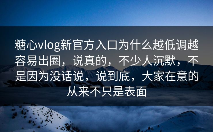 糖心vlog新官方入口为什么越低调越容易出圈，说真的，不少人沉默，不是因为没话说，说到底，大家在意的从来不只是表面