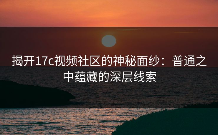 揭开17c视频社区的神秘面纱：普通之中蕴藏的深层线索
