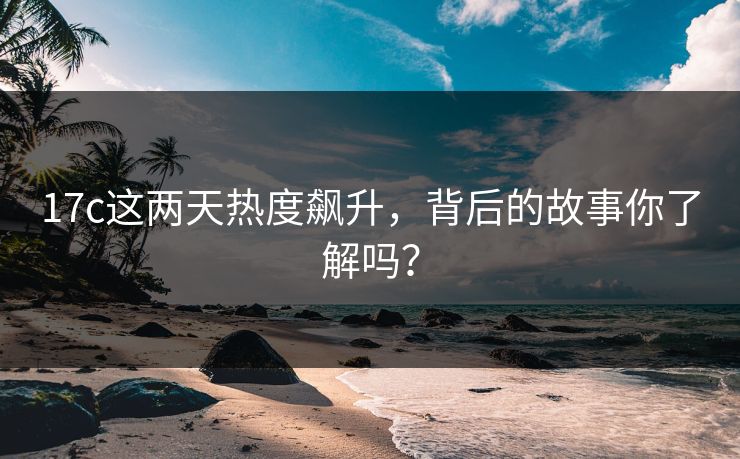 17c这两天热度飙升，背后的故事你了解吗？