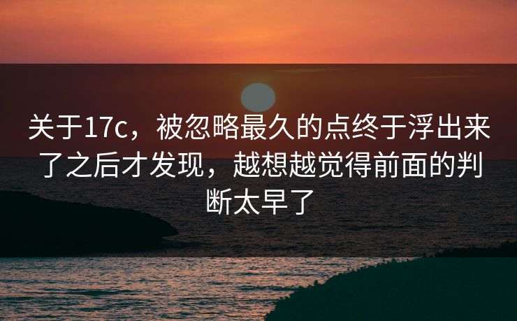 关于17c，被忽略最久的点终于浮出来了之后才发现，越想越觉得前面的判断太早了