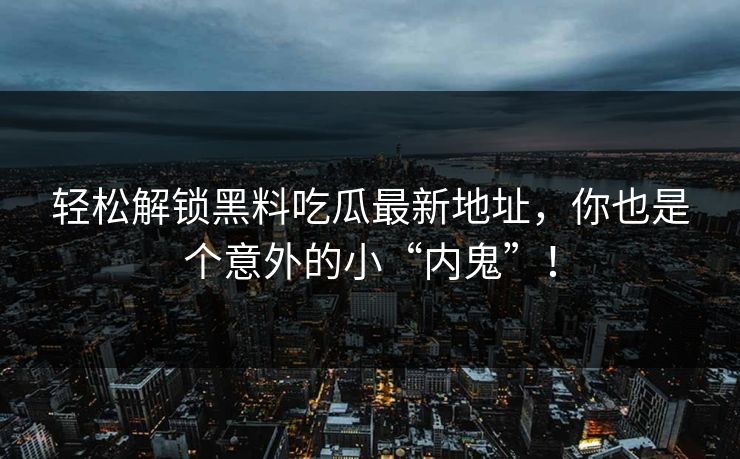 轻松解锁黑料吃瓜最新地址，你也是个意外的小“内鬼”！
