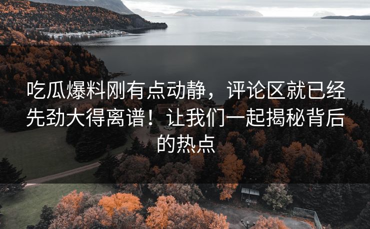 吃瓜爆料刚有点动静，评论区就已经先劲大得离谱！让我们一起揭秘背后的热点