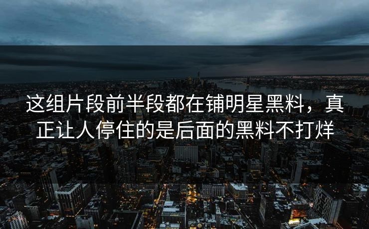 这组片段前半段都在铺明星黑料，真正让人停住的是后面的黑料不打烊