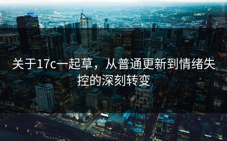 关于17c一起草，从普通更新到情绪失控的深刻转变