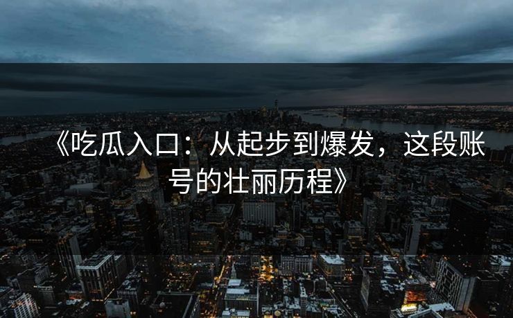 《吃瓜入口：从起步到爆发，这段账号的壮丽历程》