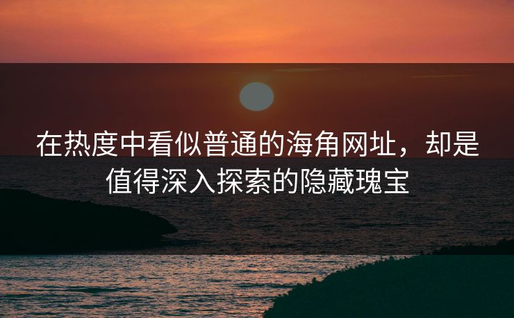 在热度中看似普通的海角网址，却是值得深入探索的隐藏瑰宝