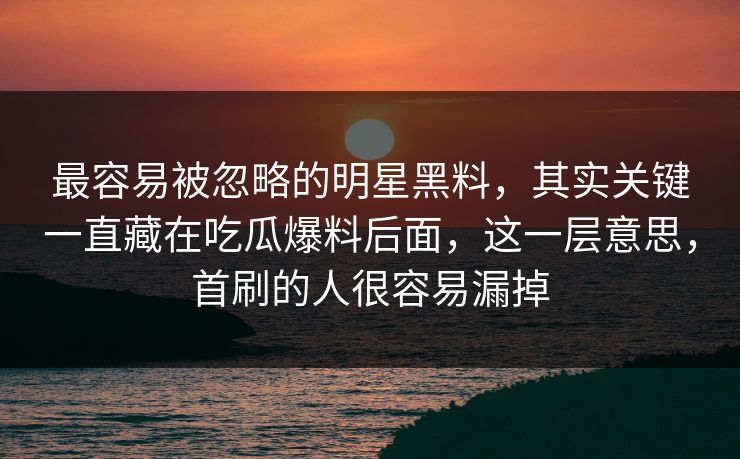 最容易被忽略的明星黑料，其实关键一直藏在吃瓜爆料后面，这一层意思，首刷的人很容易漏掉