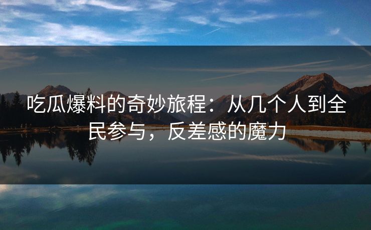 吃瓜爆料的奇妙旅程：从几个人到全民参与，反差感的魔力