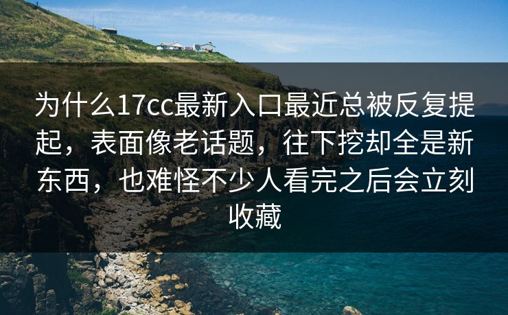 为什么17cc最新入口最近总被反复提起，表面像老话题，往下挖却全是新东西，也难怪不少人看完之后会立刻收藏