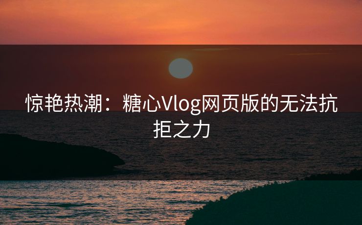 惊艳热潮：糖心Vlog网页版的无法抗拒之力