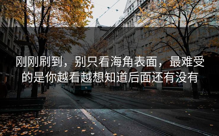 刚刚刷到，别只看海角表面，最难受的是你越看越想知道后面还有没有
