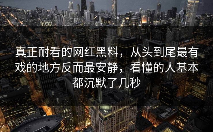 真正耐看的网红黑料，从头到尾最有戏的地方反而最安静，看懂的人基本都沉默了几秒