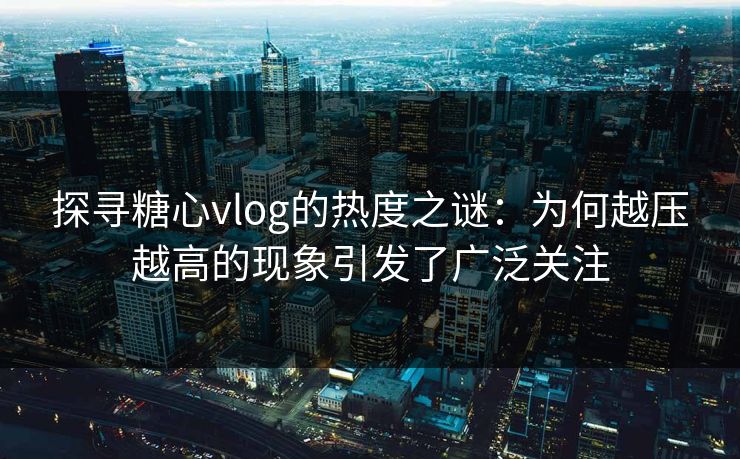 探寻糖心vlog的热度之谜：为何越压越高的现象引发了广泛关注