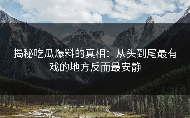 揭秘吃瓜爆料的真相：从头到尾最有戏的地方反而最安静