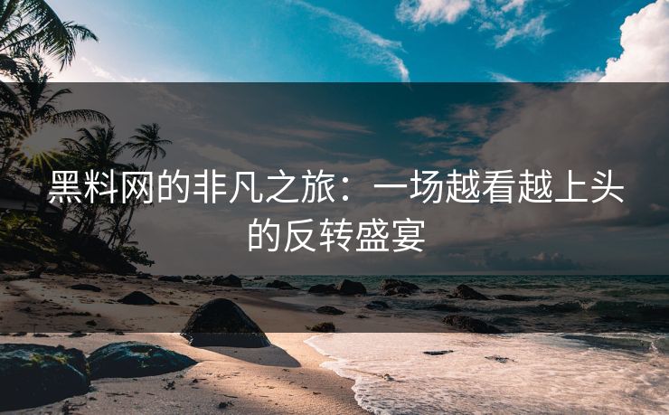 黑料网的非凡之旅：一场越看越上头的反转盛宴