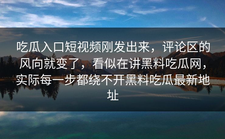 吃瓜入口短视频刚发出来，评论区的风向就变了，看似在讲黑料吃瓜网，实际每一步都绕不开黑料吃瓜最新地址