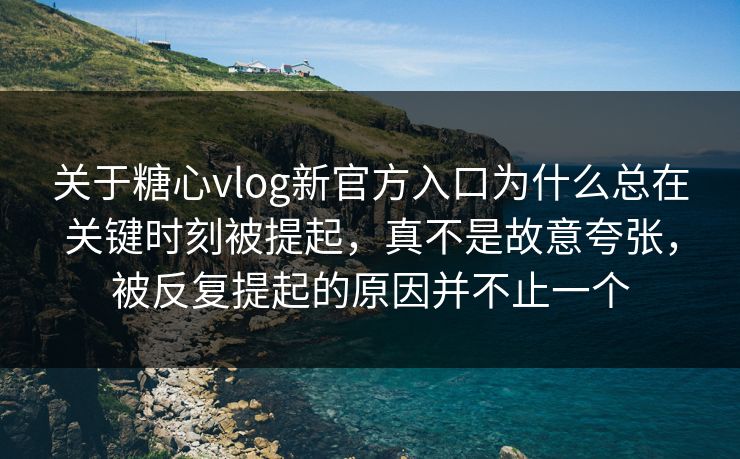 关于糖心vlog新官方入口为什么总在关键时刻被提起，真不是故意夸张，被反复提起的原因并不止一个