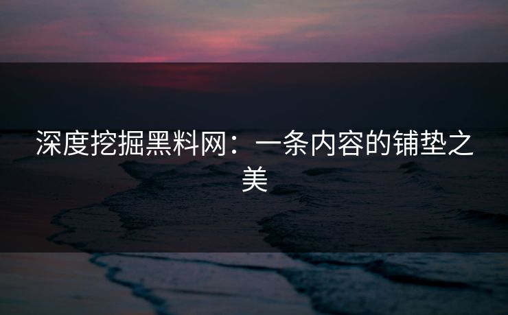 深度挖掘黑料网：一条内容的铺垫之美