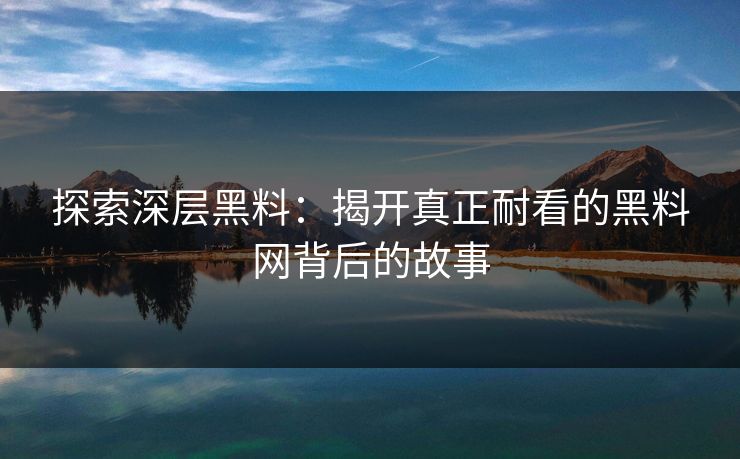 探索深层黑料：揭开真正耐看的黑料网背后的故事