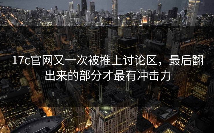 17c官网又一次被推上讨论区，最后翻出来的部分才最有冲击力