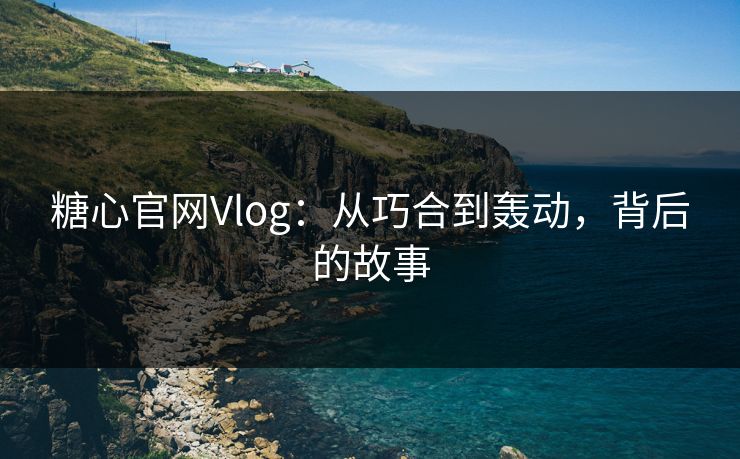 糖心官网Vlog：从巧合到轰动，背后的故事