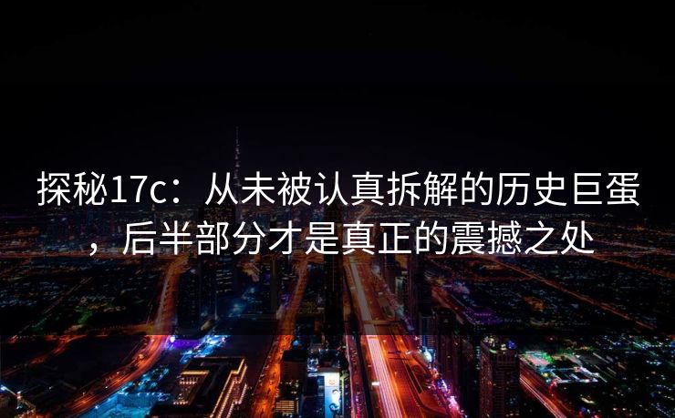 探秘17c：从未被认真拆解的历史巨蛋，后半部分才是真正的震撼之处