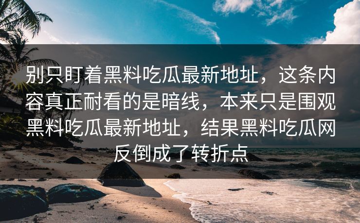 别只盯着黑料吃瓜最新地址，这条内容真正耐看的是暗线，本来只是围观黑料吃瓜最新地址，结果黑料吃瓜网反倒成了转折点
