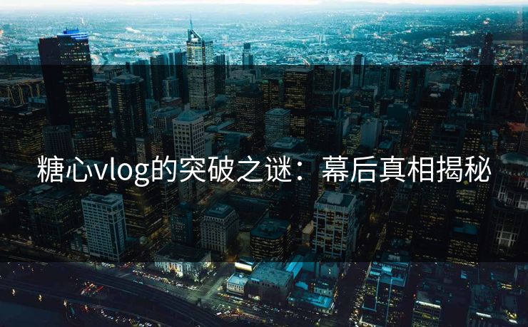 糖心vlog的突破之谜：幕后真相揭秘