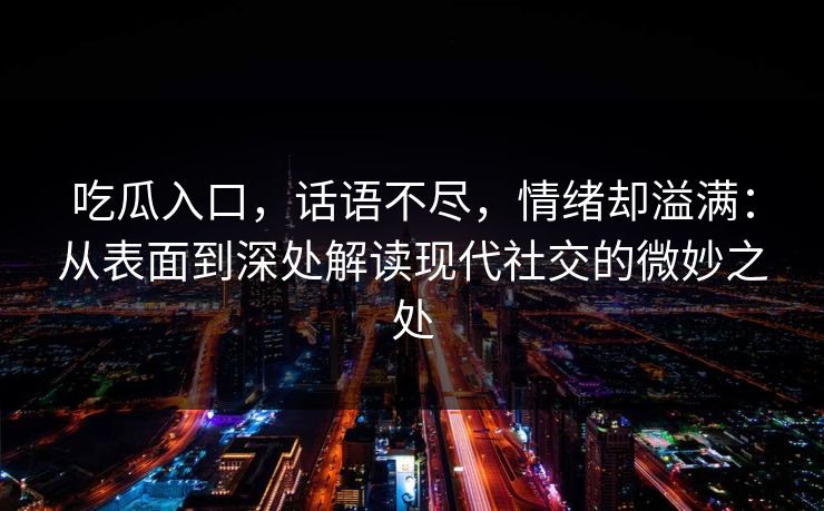 吃瓜入口，话语不尽，情绪却溢满：从表面到深处解读现代社交的微妙之处