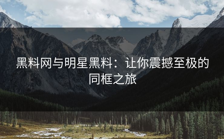 黑料网与明星黑料：让你震撼至极的同框之旅