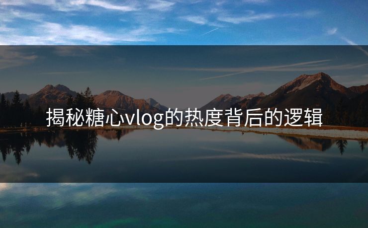 揭秘糖心vlog的热度背后的逻辑