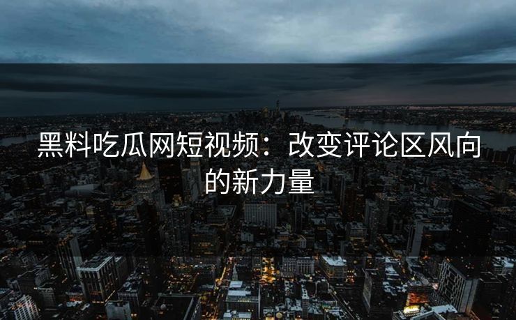 黑料吃瓜网短视频：改变评论区风向的新力量