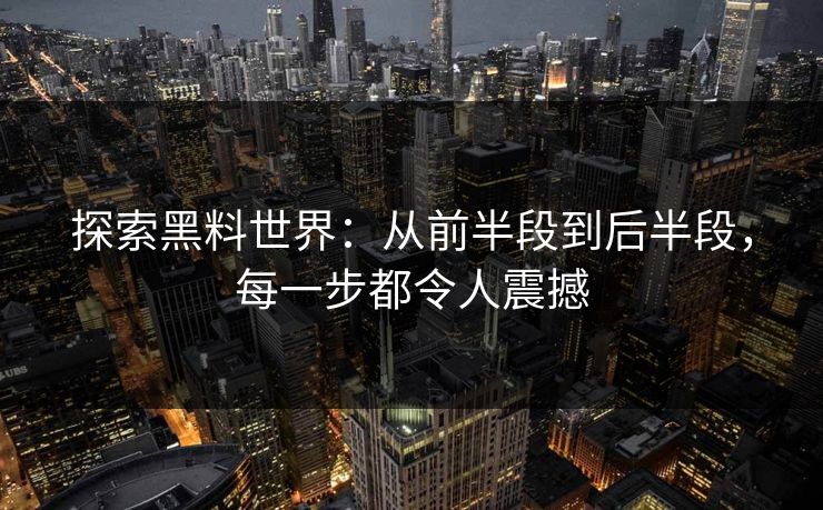 探索黑料世界：从前半段到后半段，每一步都令人震撼