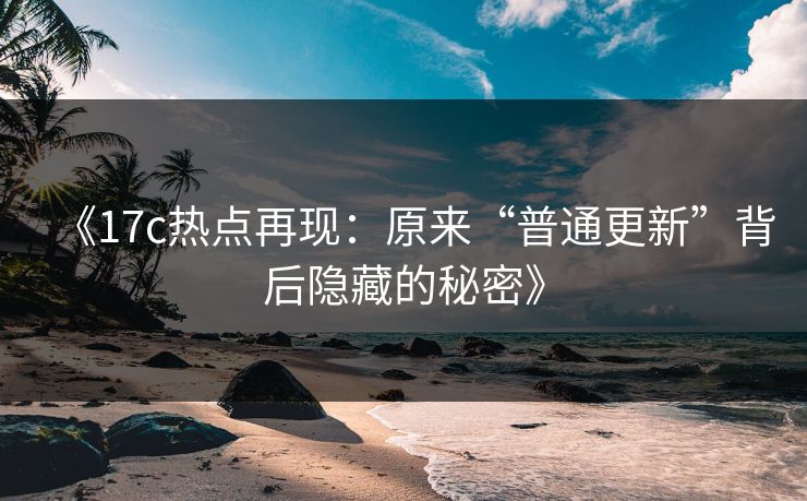 《17c热点再现：原来“普通更新”背后隐藏的秘密》