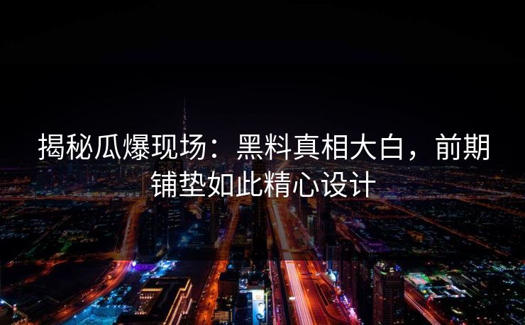 揭秘瓜爆现场：黑料真相大白，前期铺垫如此精心设计