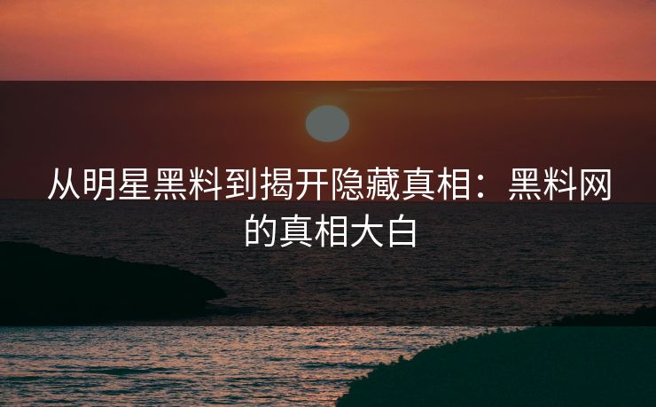 从明星黑料到揭开隐藏真相：黑料网的真相大白