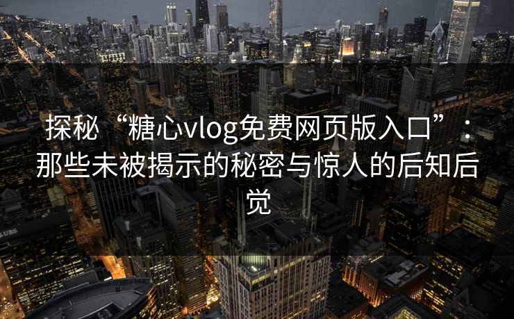 探秘“糖心vlog免费网页版入口”：那些未被揭示的秘密与惊人的后知后觉