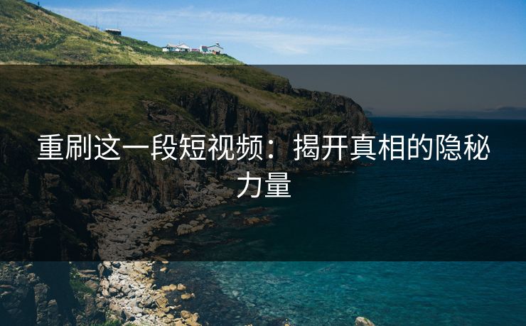 重刷这一段短视频：揭开真相的隐秘力量