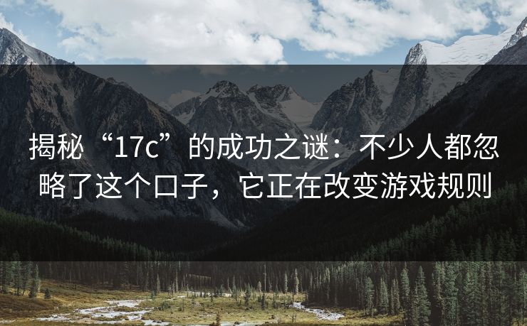 揭秘“17c”的成功之谜：不少人都忽略了这个口子，它正在改变游戏规则