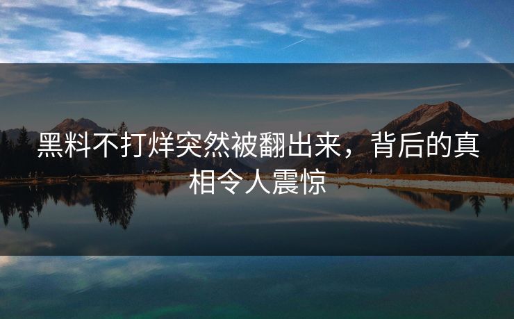 黑料不打烊突然被翻出来，背后的真相令人震惊