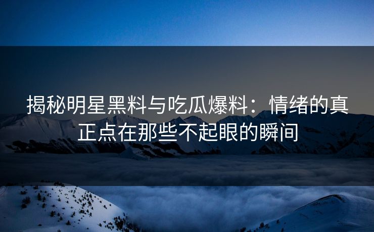 揭秘明星黑料与吃瓜爆料：情绪的真正点在那些不起眼的瞬间