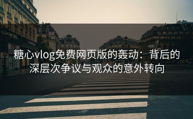 糖心vlog免费网页版的轰动：背后的深层次争议与观众的意外转向