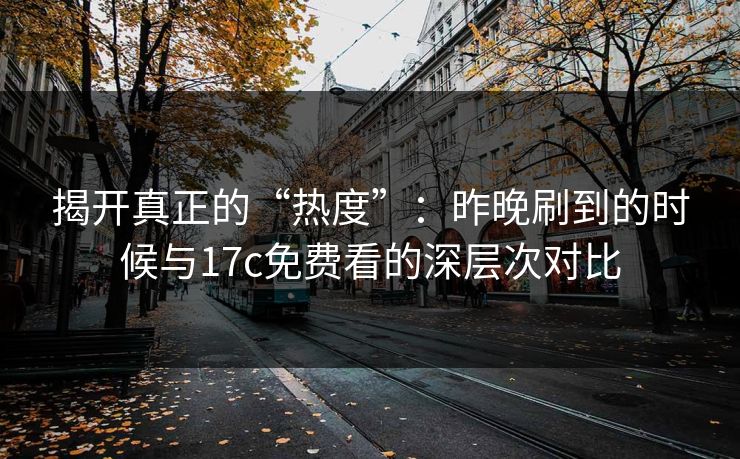 揭开真正的“热度”：昨晚刷到的时候与17c免费看的深层次对比