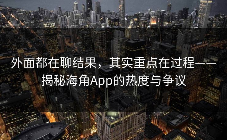 外面都在聊结果，其实重点在过程——揭秘海角App的热度与争议