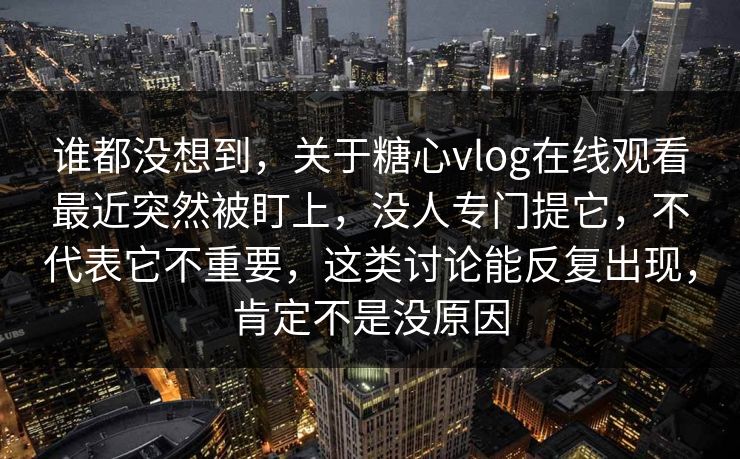 谁都没想到，关于糖心vlog在线观看最近突然被盯上，没人专门提它，不代表它不重要，这类讨论能反复出现，肯定不是没原因