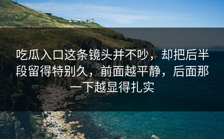 吃瓜入口这条镜头并不吵，却把后半段留得特别久，前面越平静，后面那一下越显得扎实