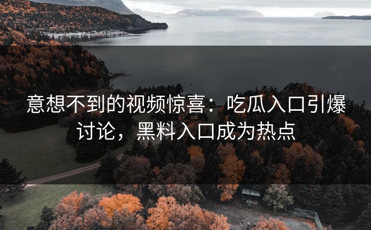 意想不到的视频惊喜：吃瓜入口引爆讨论，黑料入口成为热点