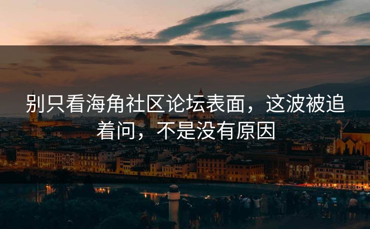 别只看海角社区论坛表面，这波被追着问，不是没有原因