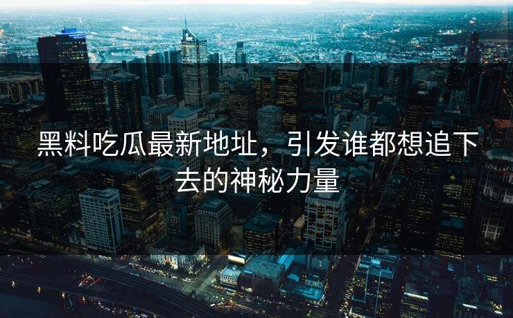 黑料吃瓜最新地址，引发谁都想追下去的神秘力量