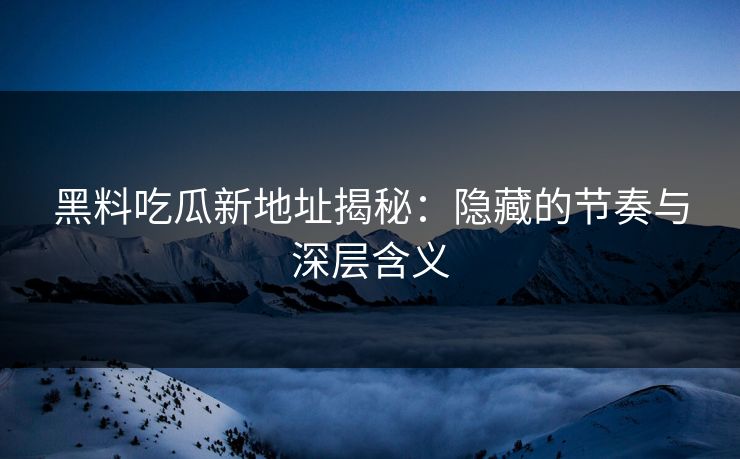 黑料吃瓜新地址揭秘：隐藏的节奏与深层含义